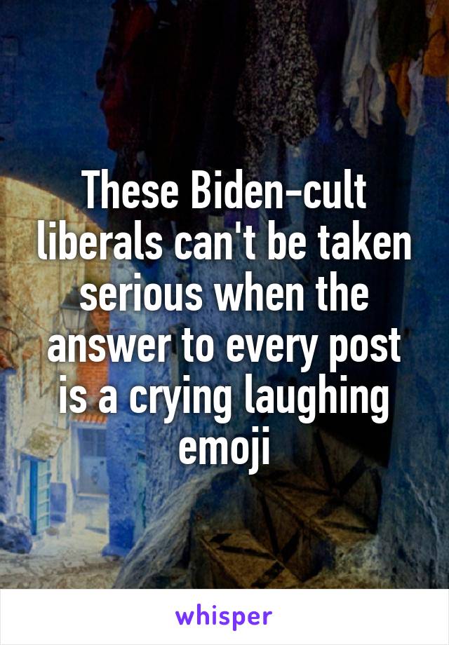  These Biden-cult liberals can't be taken serious when the answer to every post is a crying laughing emoji