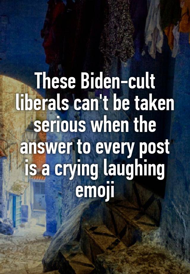  These Biden-cult liberals can't be taken serious when the answer to every post is a crying laughing emoji