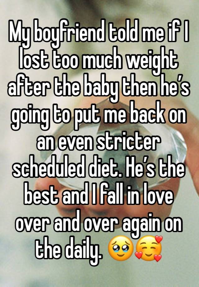 My boyfriend told me if I lost too much weight after the baby then he’s going to put me back on an even stricter scheduled diet. He’s the best and I fall in love over and over again on the daily. 🥹🥰