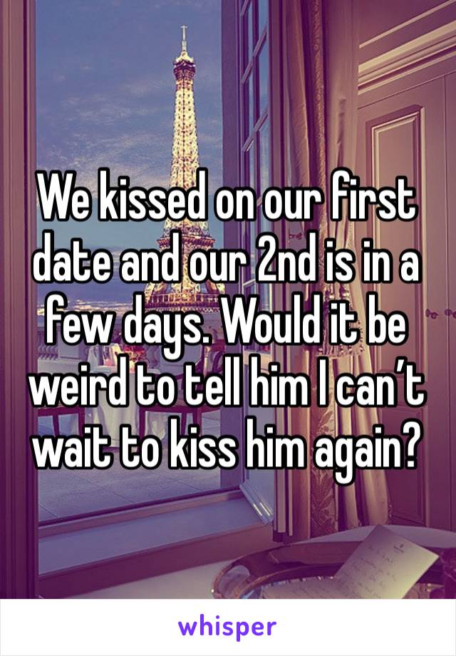 We kissed on our first date and our 2nd is in a few days. Would it be weird to tell him I can’t wait to kiss him again?
