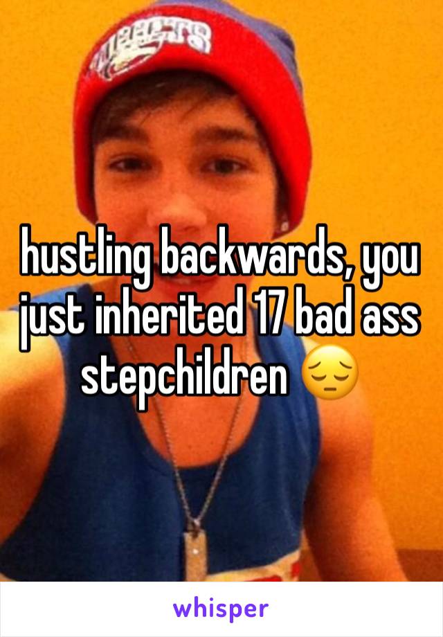 hustling backwards, you just inherited 17 bad ass stepchildren 😔