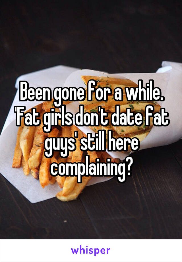 Been gone for a while. 'Fat girls don't date fat guys' still here complaining?