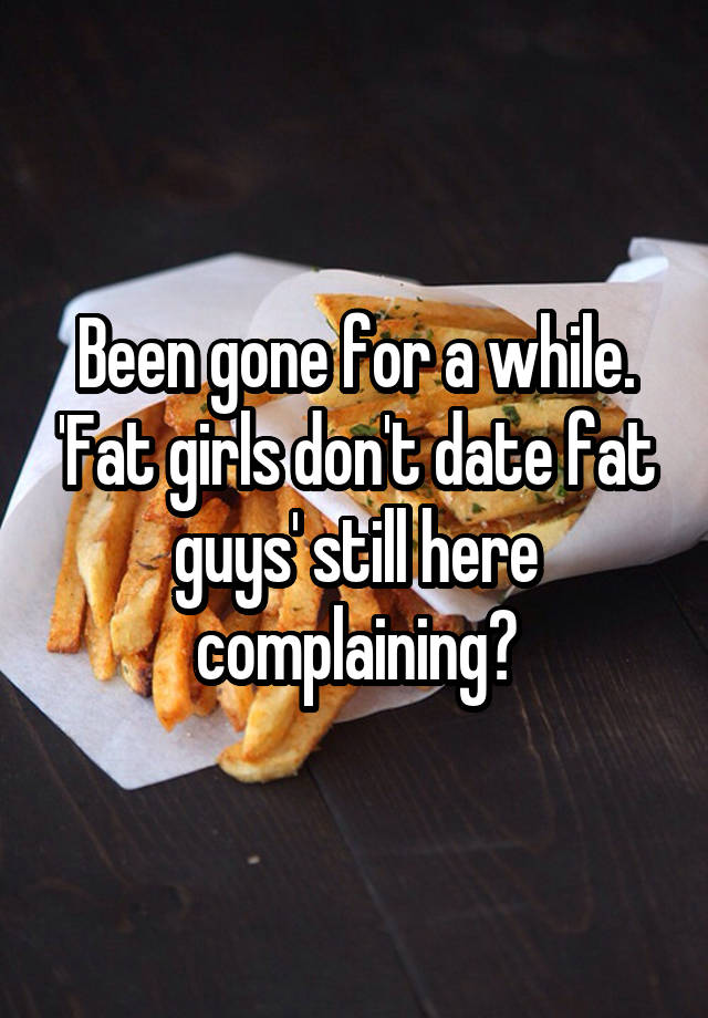Been gone for a while. 'Fat girls don't date fat guys' still here complaining?