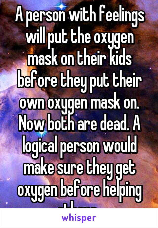 A person with feelings will put the oxygen mask on their kids before they put their own oxygen mask on. Now both are dead. A logical person would make sure they get oxygen before helping others. 