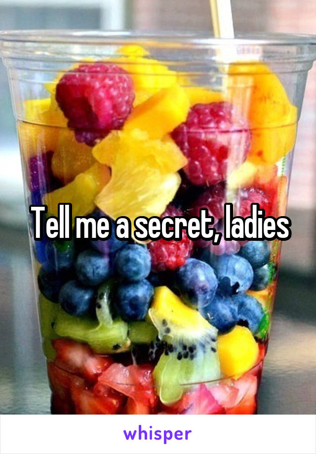 Tell me a secret, ladies