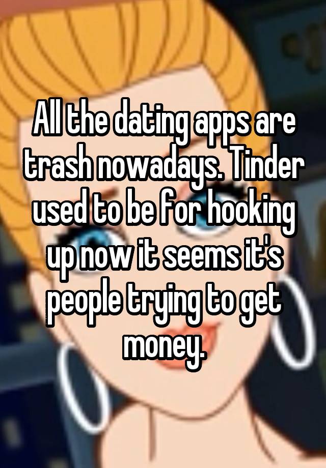 All the dating apps are trash nowadays. Tinder used to be for hooking up now it seems it's people trying to get money.