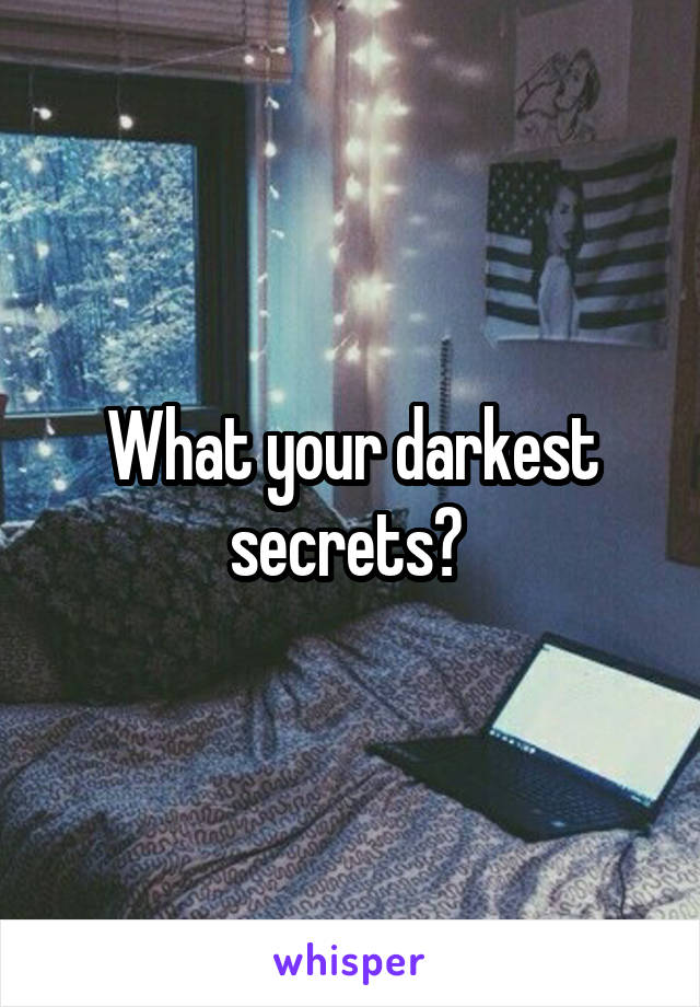 What your darkest secrets? 