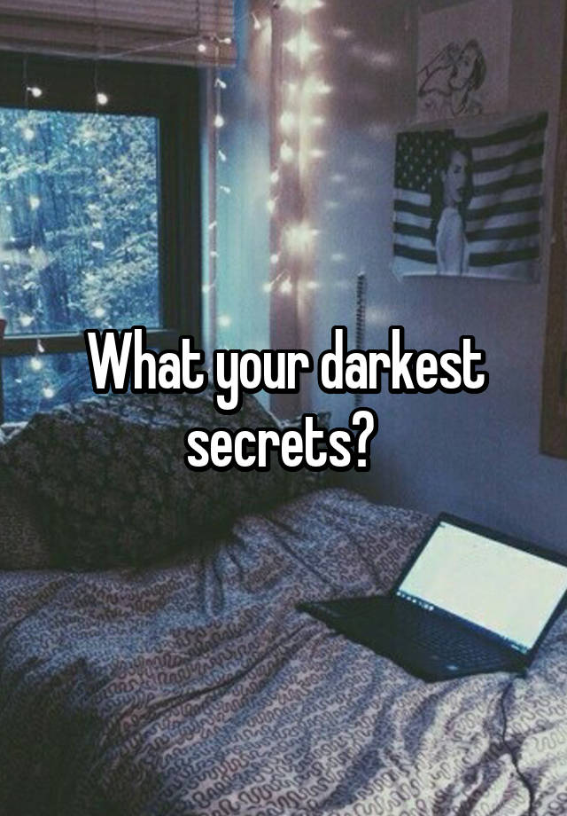 What your darkest secrets? 