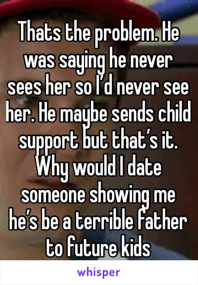 Thats the problem. He was saying he never sees her so I’d never see her. He maybe sends child support but that’s it. Why would I date someone showing me he’s be a terrible father to future kids