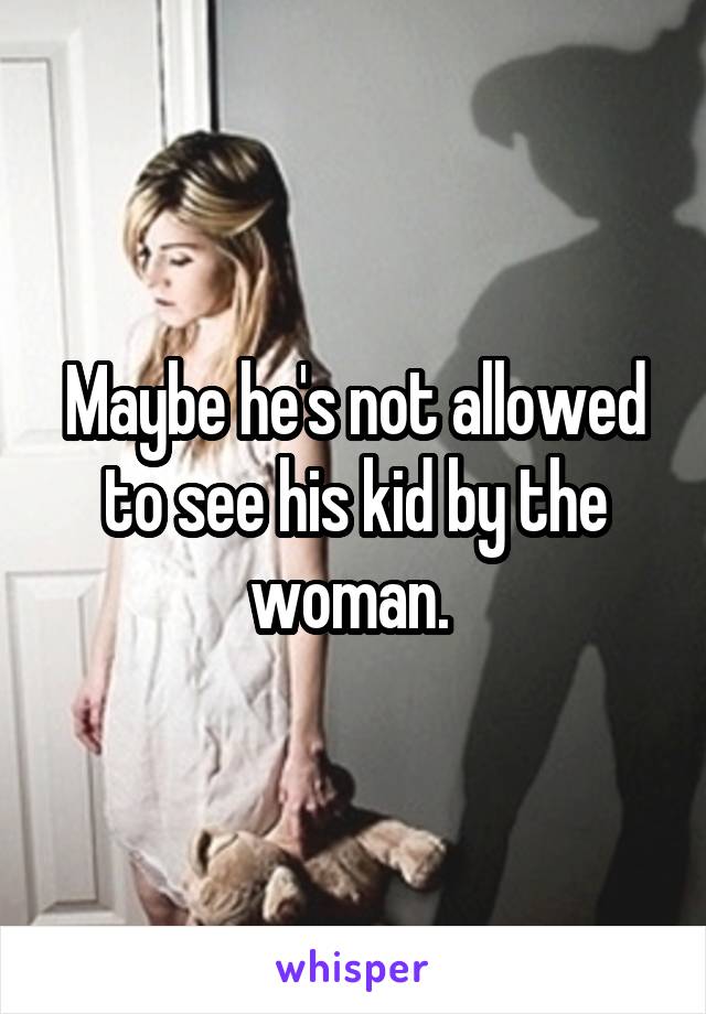 Maybe he's not allowed to see his kid by the woman. 