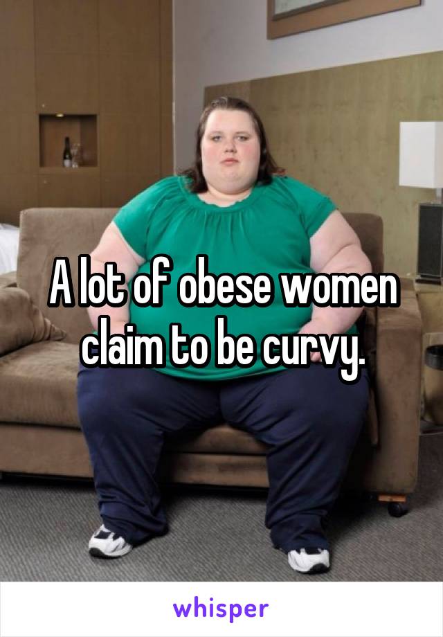 A lot of obese women claim to be curvy.