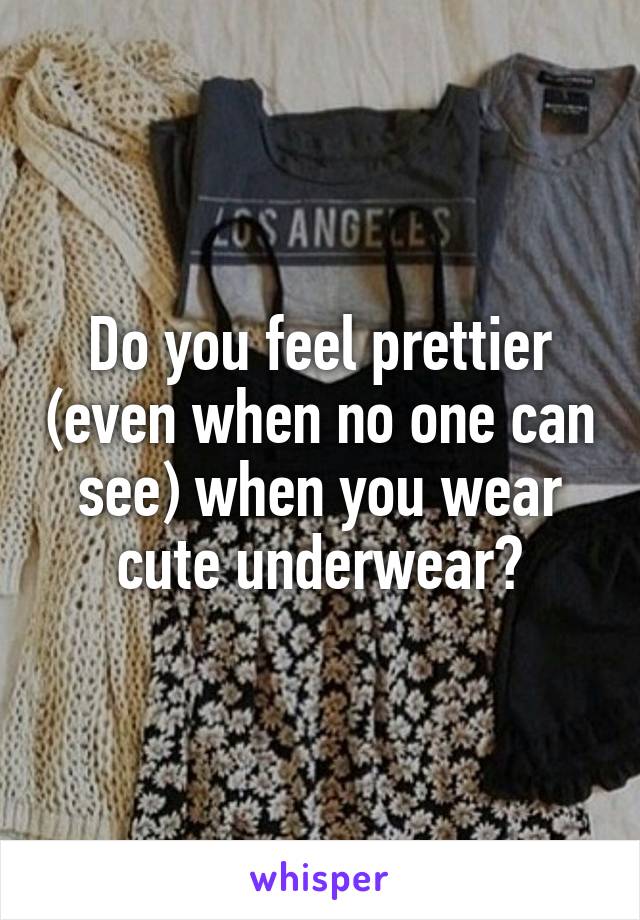 Do you feel prettier (even when no one can see) when you wear cute underwear?