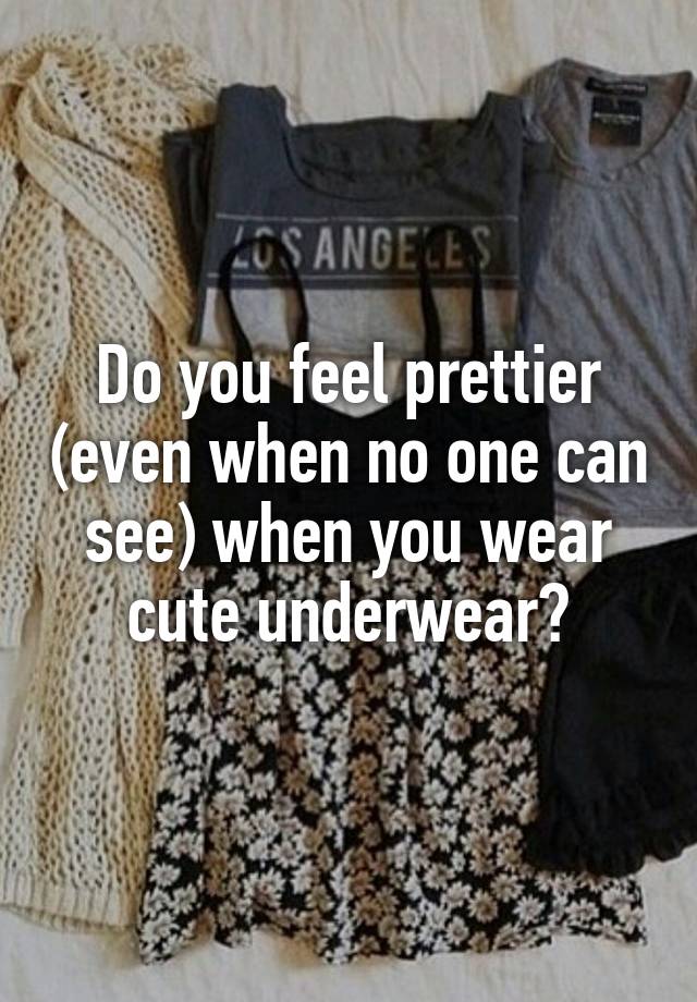 Do you feel prettier (even when no one can see) when you wear cute underwear?