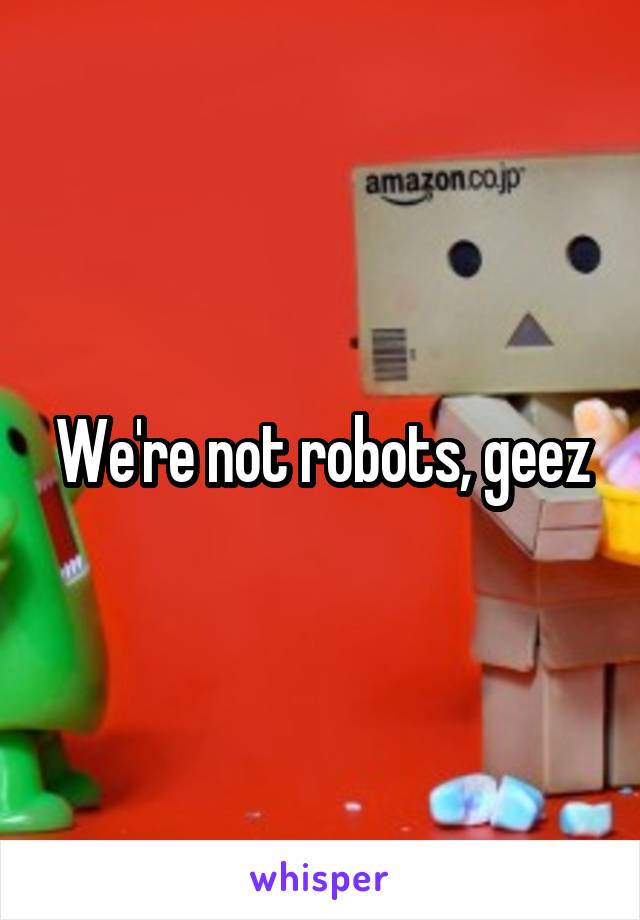 We're not robots, geez