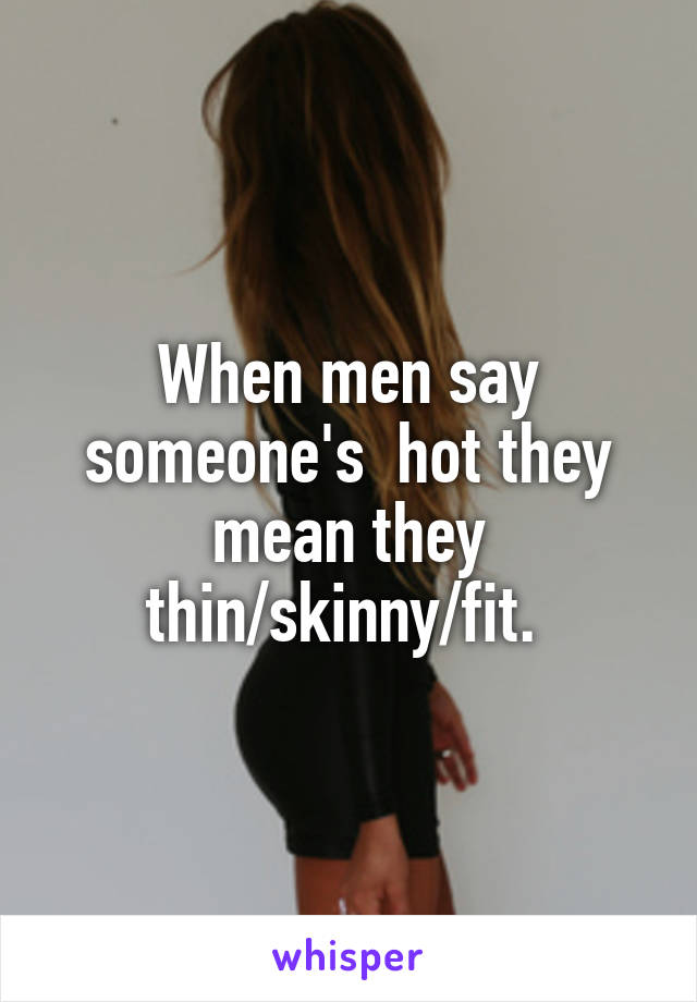 When men say someone's  hot they mean they thin/skinny/fit. 