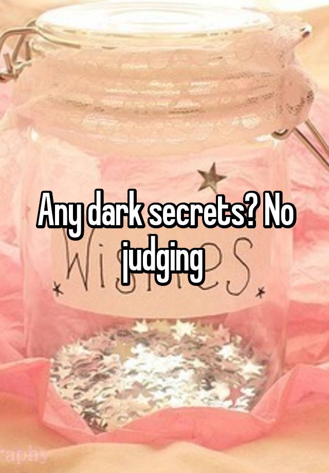 Any dark secrets? No judging 