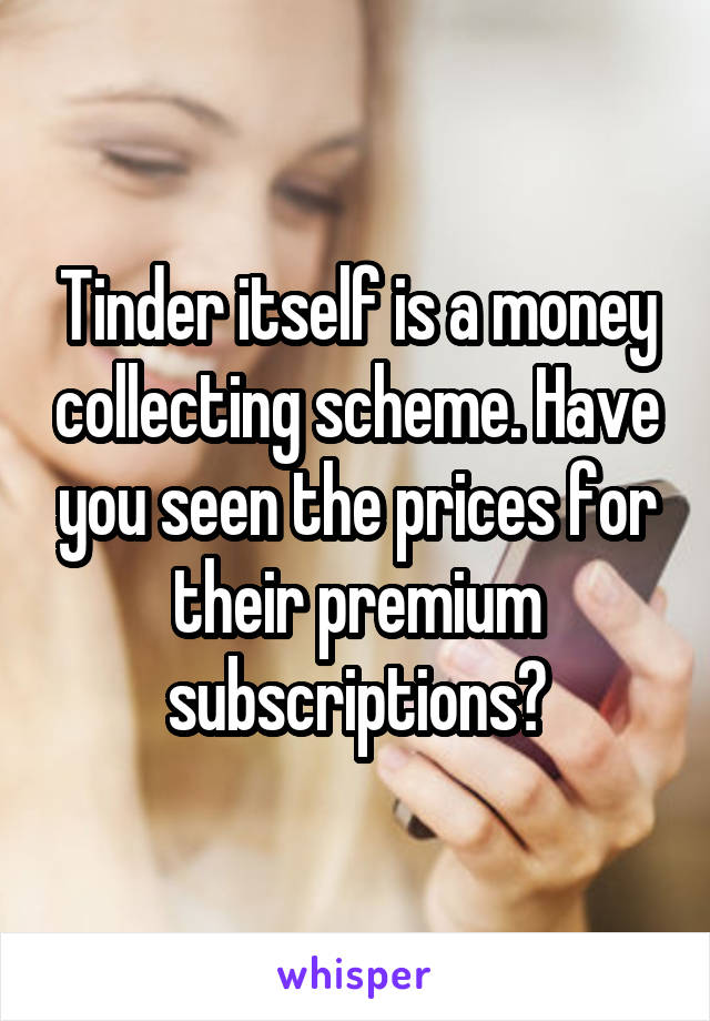 Tinder itself is a money collecting scheme. Have you seen the prices for their premium subscriptions?