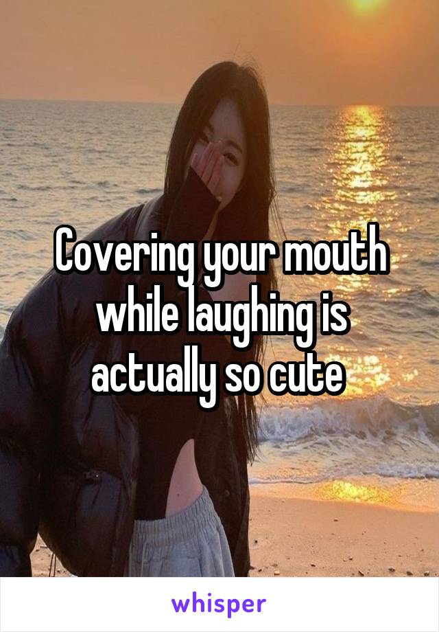 Covering your mouth while laughing is actually so cute 