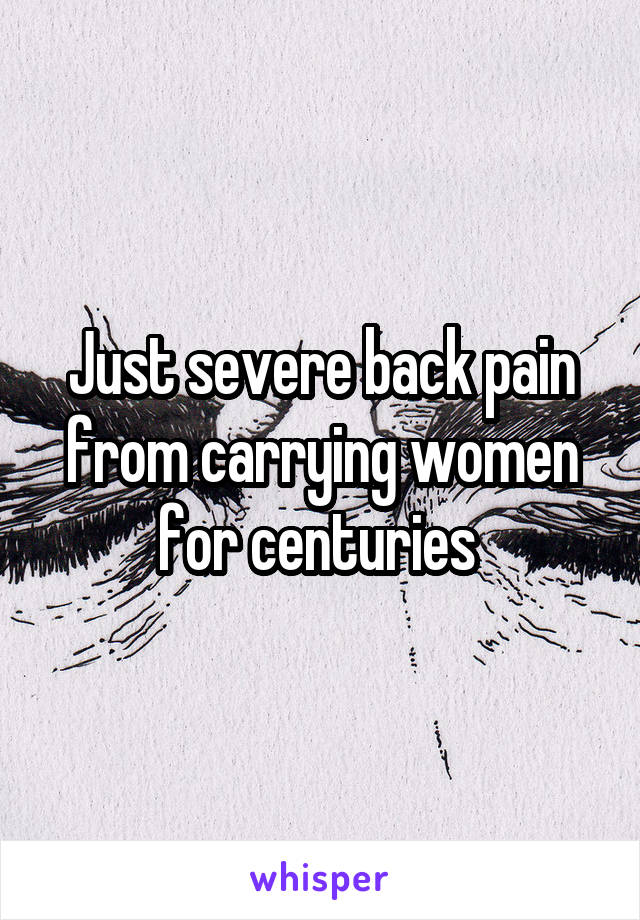 Just severe back pain from carrying women for centuries 