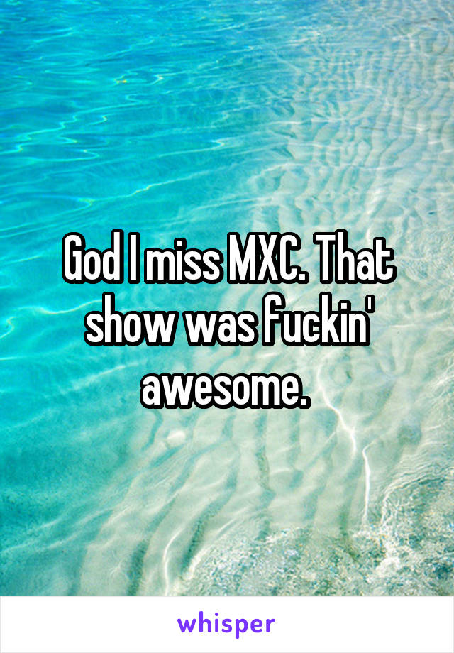 God I miss MXC. That show was fuckin' awesome. 