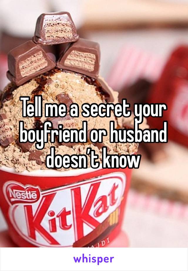 Tell me a secret your boyfriend or husband doesn’t know 