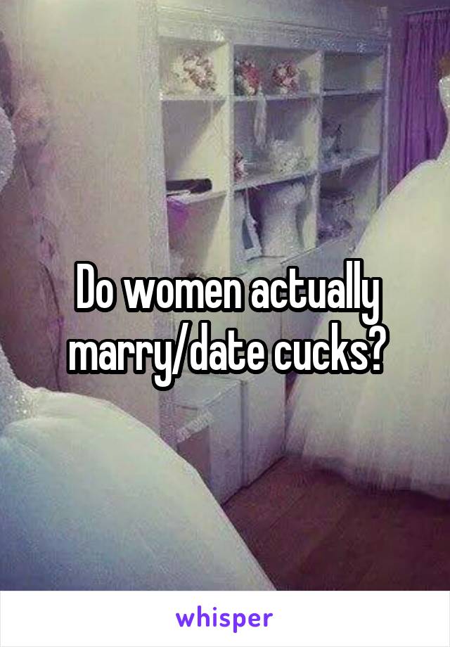 Do women actually marry/date cucks?
