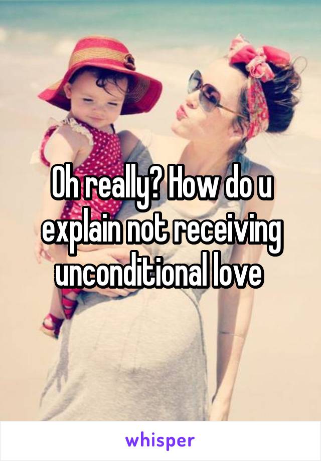 Oh really? How do u explain not receiving unconditional love 