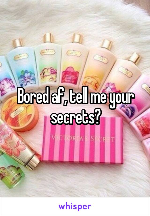 Bored af, tell me your secrets?