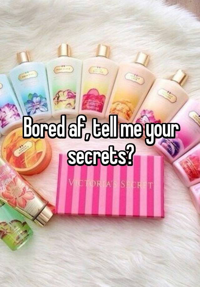 Bored af, tell me your secrets?