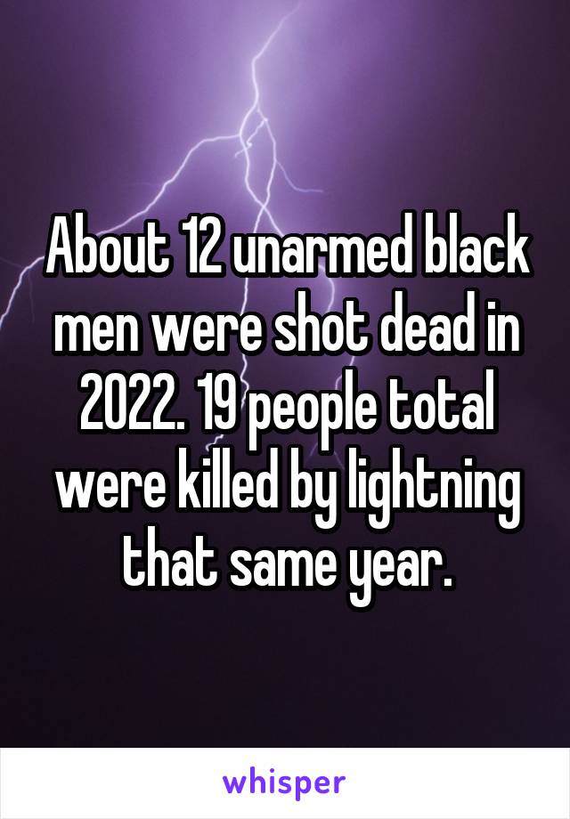 About 12 unarmed black men were shot dead in 2022. 19 people total were killed by lightning that same year.