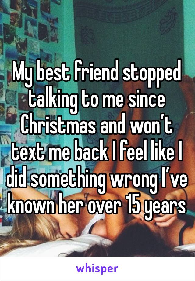 My best friend stopped talking to me since Christmas and won’t text me back I feel like I did something wrong I’ve known her over 15 years