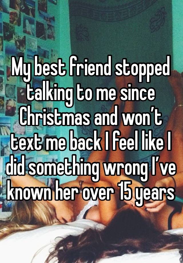 My best friend stopped talking to me since Christmas and won’t text me back I feel like I did something wrong I’ve known her over 15 years