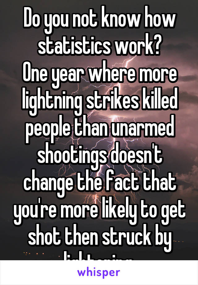 Do you not know how statistics work?
One year where more lightning strikes killed people than unarmed shootings doesn't change the fact that you're more likely to get shot then struck by lightening 