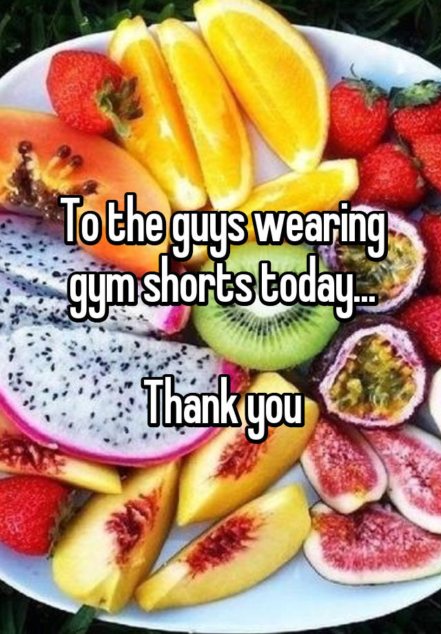 To the guys wearing gym shorts today...

Thank you