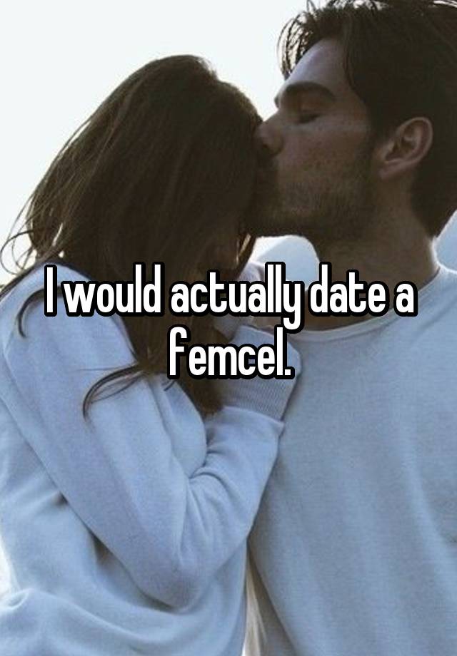 I would actually date a femcel.