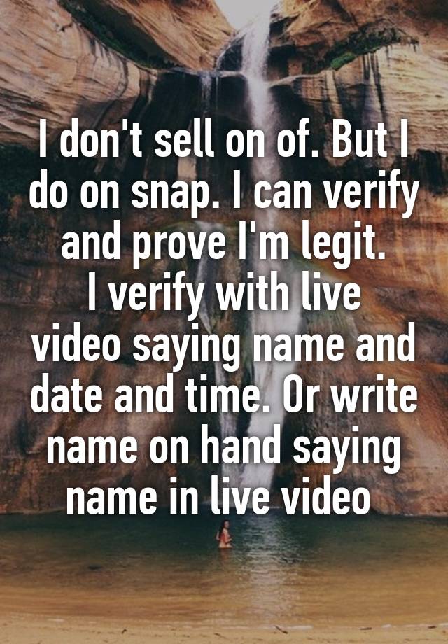 I don't sell on of. But I do on snap. I can verify and prove I'm legit.
I verify with live video saying name and date and time. Or write name on hand saying name in live video 
