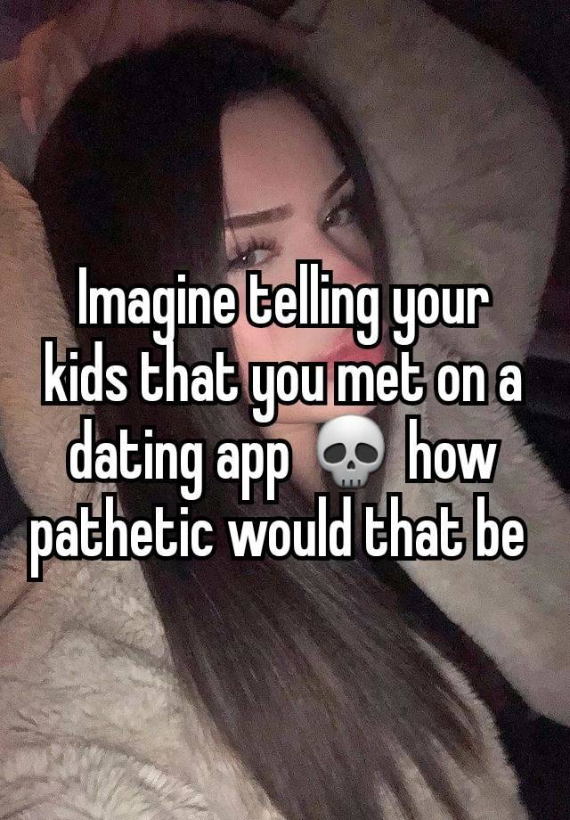 Imagine telling your kids that you met on a dating app 💀 how pathetic would that be 