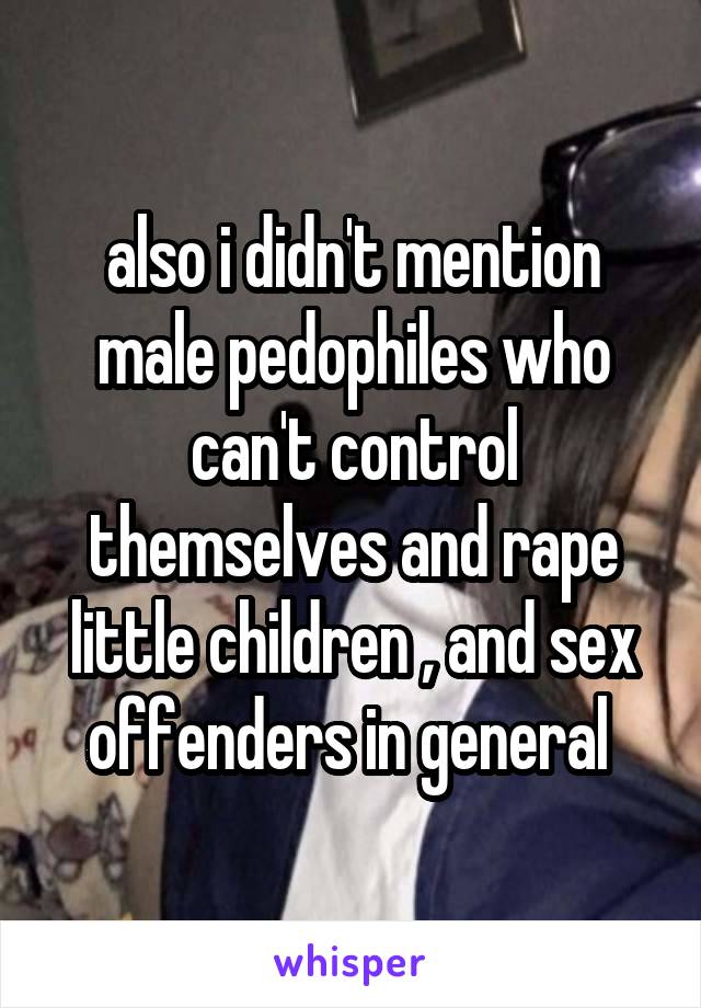 also i didn't mention male pedophiles who can't control themselves and rape little children , and sex offenders in general 