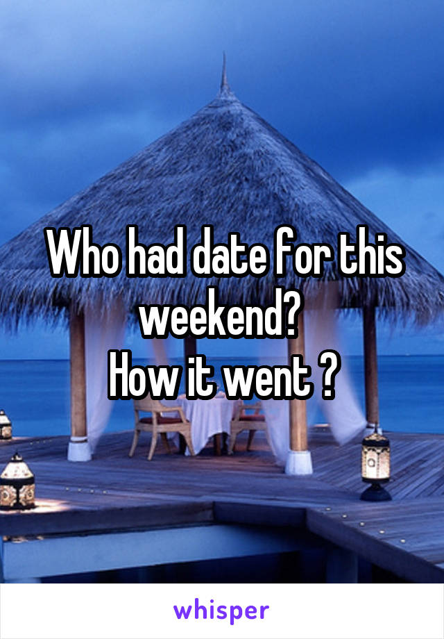 Who had date for this weekend? 
How it went ?