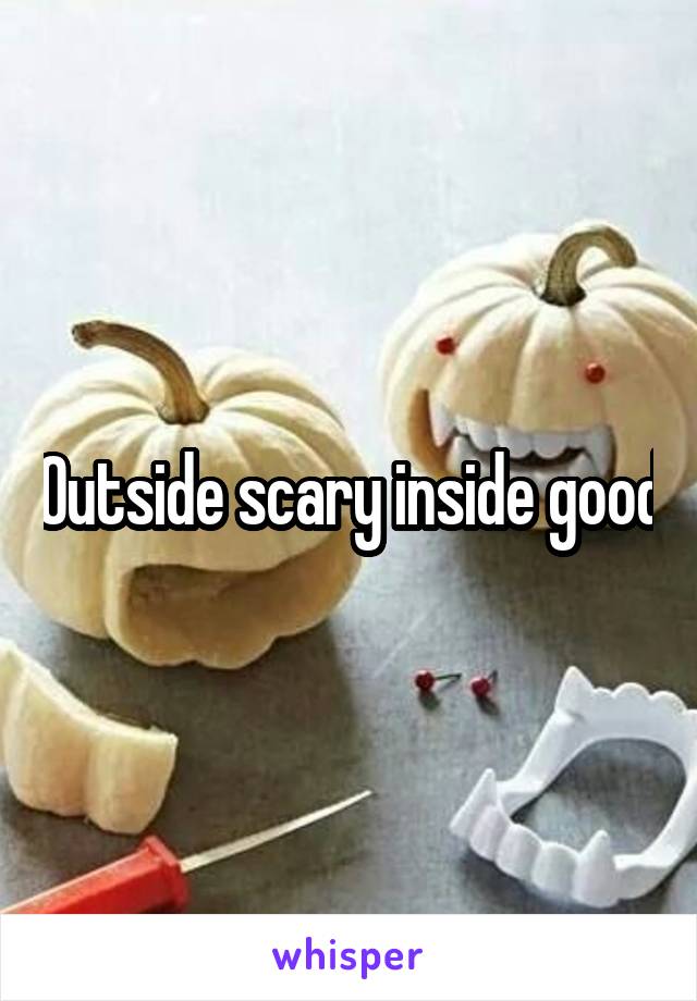 Outside scary inside good