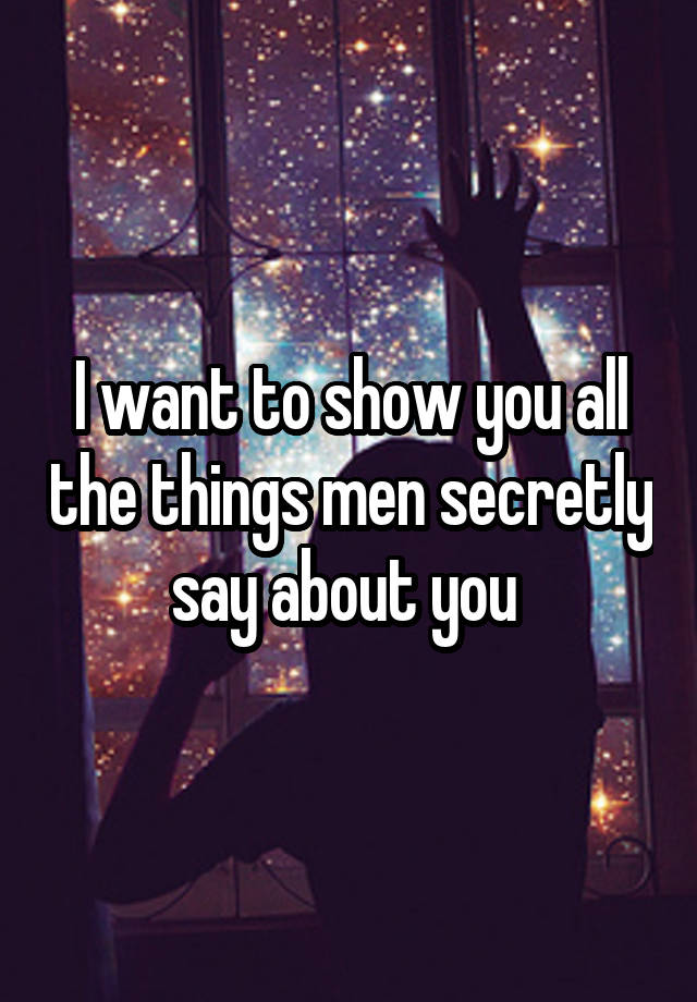 I want to show you all the things men secretly say about you 