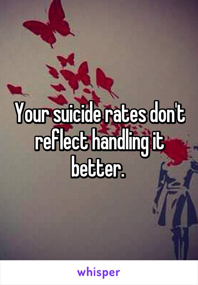 Your suicide rates don't reflect handling it better. 