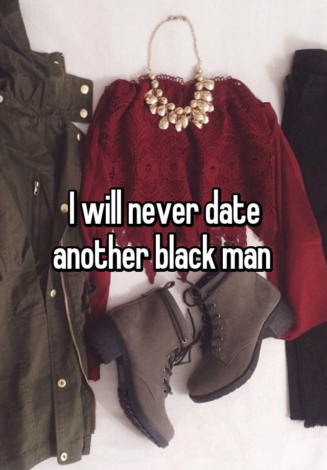 I will never date another black man 