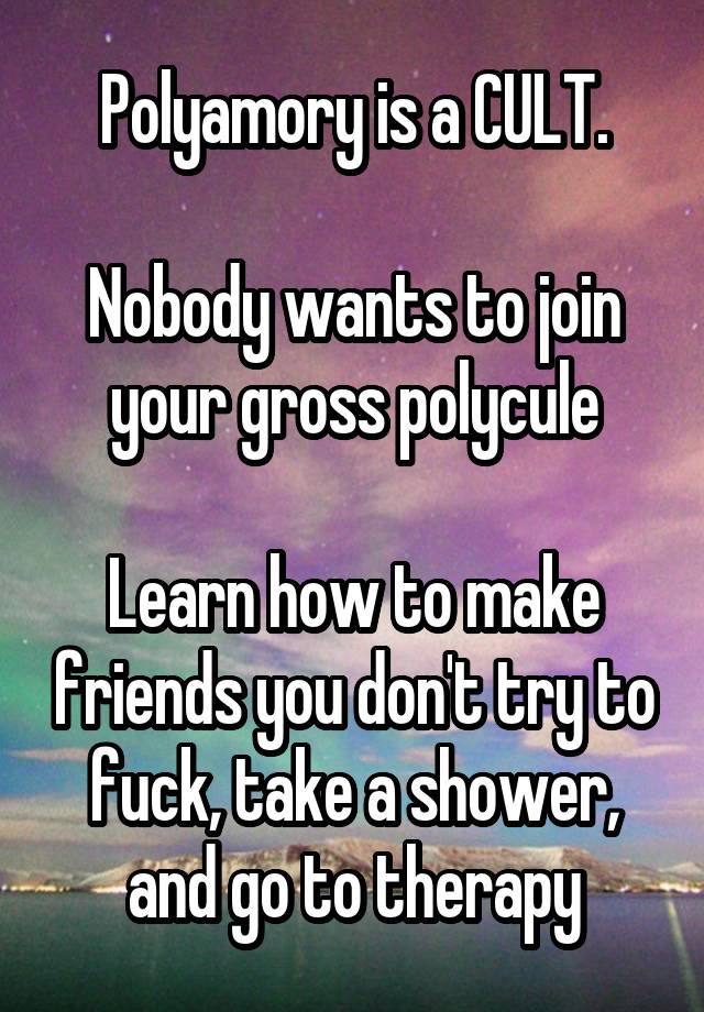 Polyamory is a CULT.

Nobody wants to join your gross polycule

Learn how to make friends you don't try to fuck, take a shower, and go to therapy
