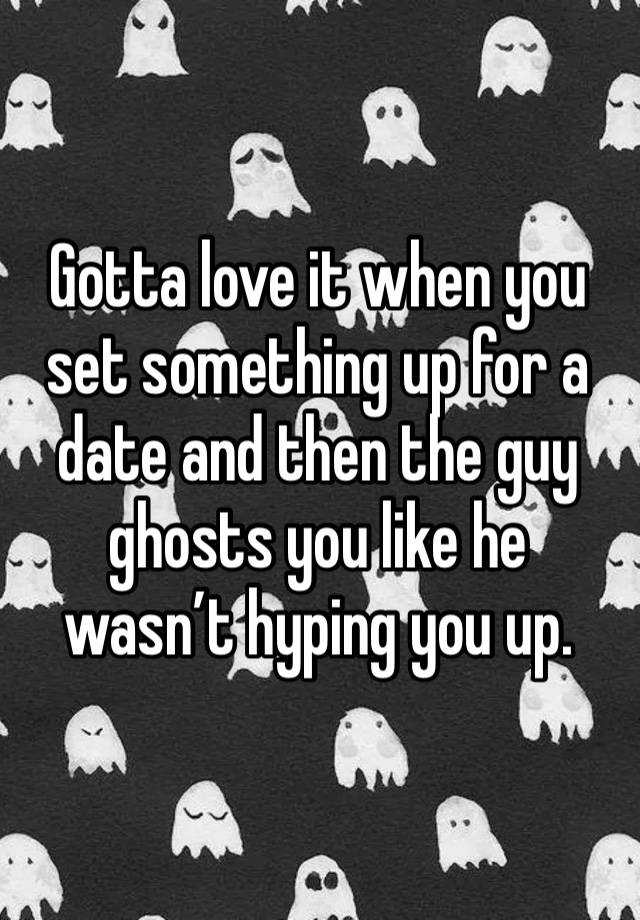 Gotta love it when you set something up for a date and then the guy ghosts you like he wasn’t hyping you up.