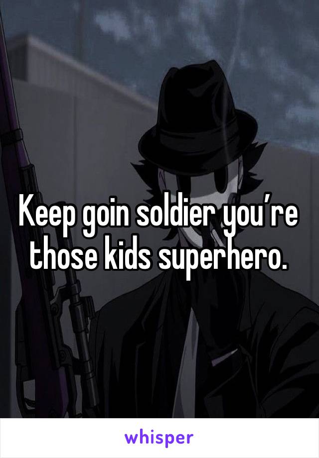 Keep goin soldier you’re those kids superhero.