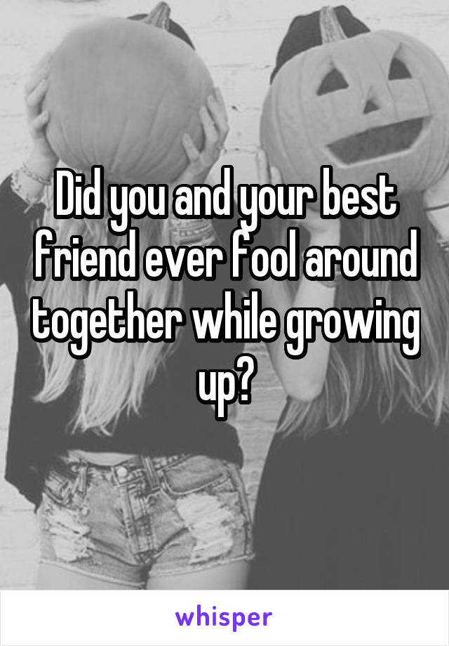 
Did you and your best friend ever fool around together while growing up?
  