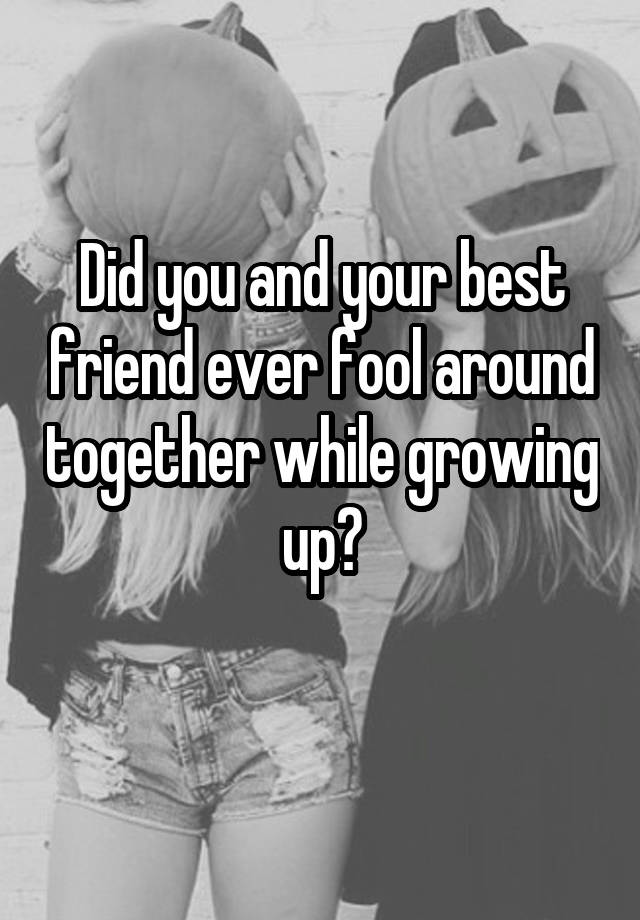 
Did you and your best friend ever fool around together while growing up?
  