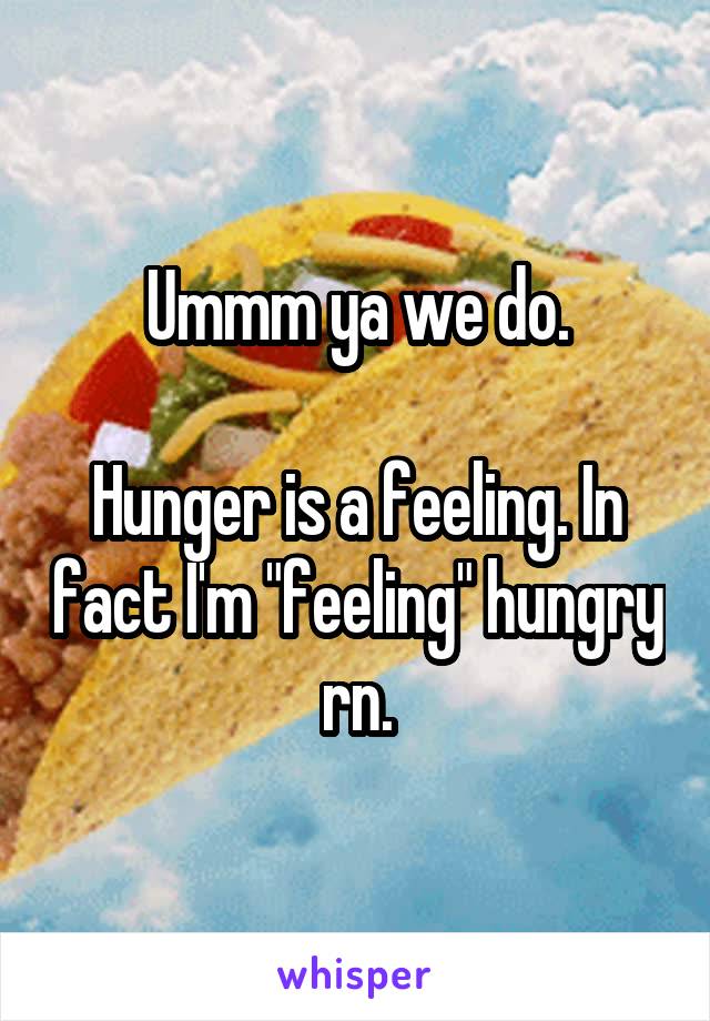 Ummm ya we do.

Hunger is a feeling. In fact I'm "feeling" hungry rn.