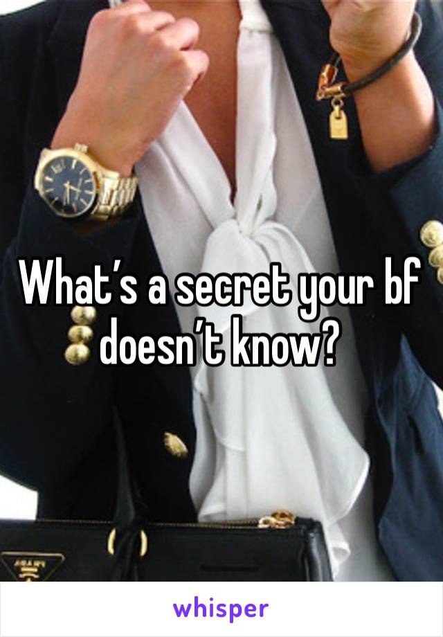 What’s a secret your bf doesn’t know?
